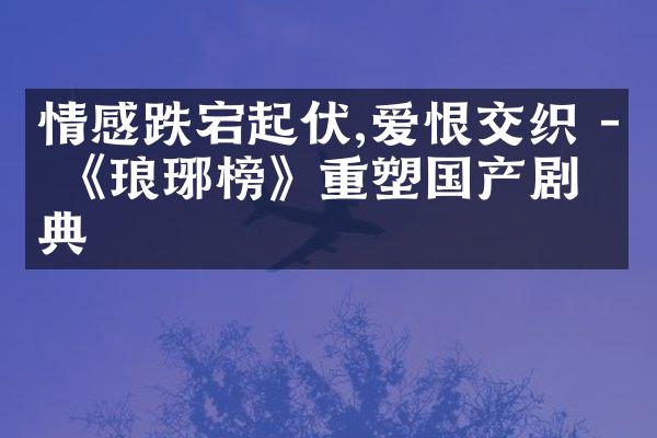 情感跌宕起伏,爱恨交织 - 《琅琊榜》重塑国产剧经典