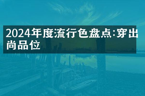 2024年度流行色盘点:穿出时尚品位