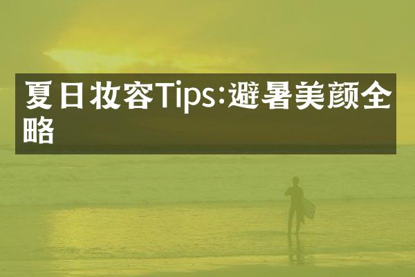 夏日妆容Tips:避暑美颜全攻略