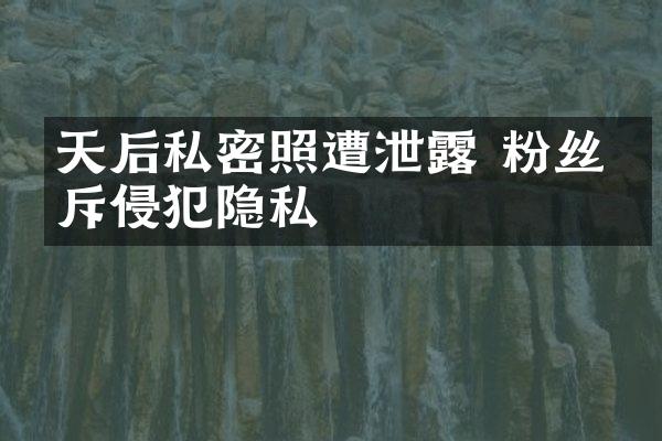 天后私密照遭泄露 粉丝怒斥侵犯隐私