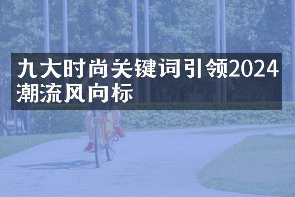 九大时尚关键词引领2024年潮流风向标