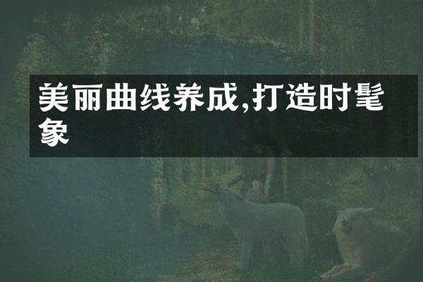 美丽曲线养成,打造时髦形象