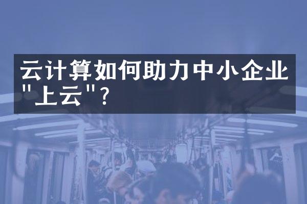 云计算如何助力中小企业"上云"?