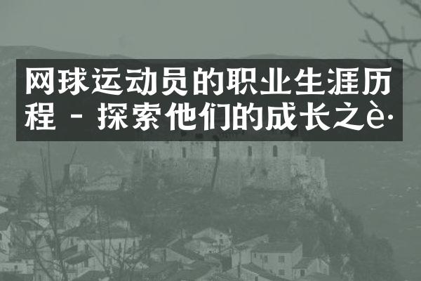 网球运动员的职业生涯历程 - 探索他们的成长之路