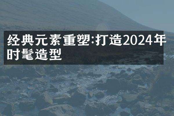 经典元素重塑:打造2024年度时髦造型