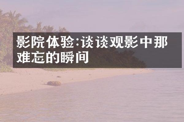 影院体验:谈谈观影中那些难忘的瞬间