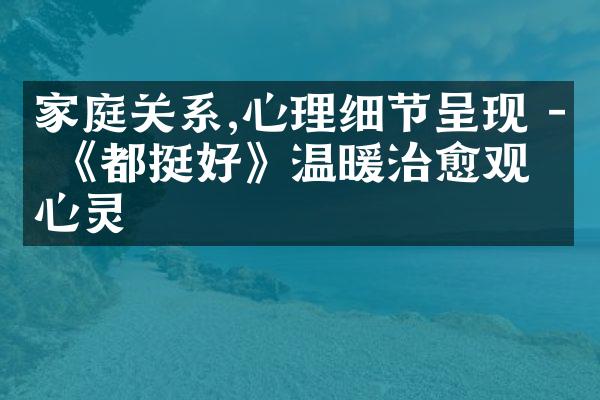 家庭关系,心理细节呈现 - 《都挺好》温暖治愈观众心灵