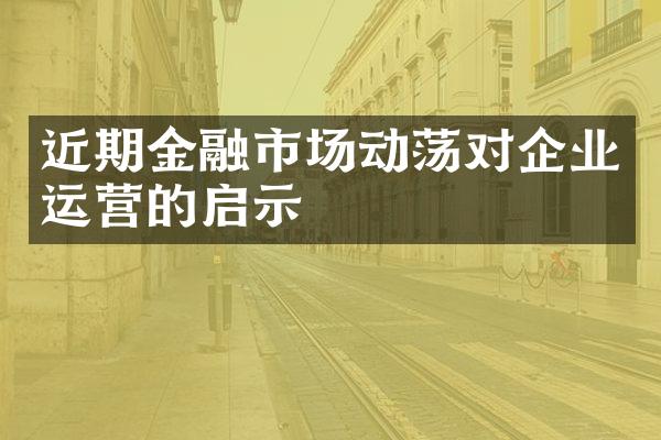 近期金融市场动荡对企业运营的启示