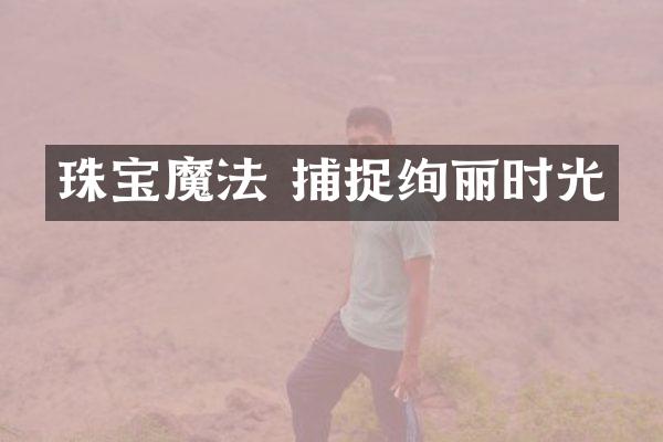 珠宝魔法 捕捉绚丽时光