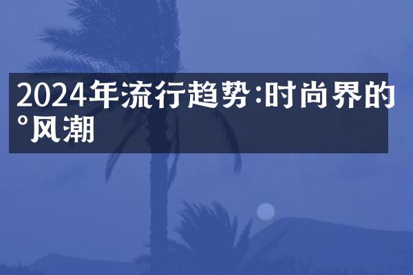 2024年流行趋势:时尚界的新风潮