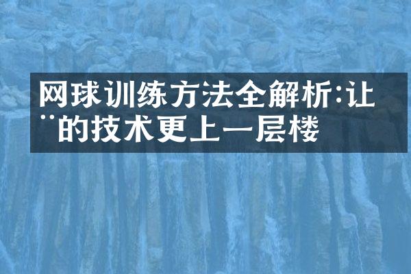 网球训练方法全解析:让您的技术更上一层楼