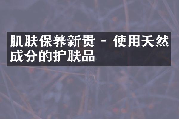 肌肤保养新贵 - 使用天然成分的护肤品