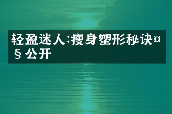 轻盈迷人:瘦身塑形秘诀大公开