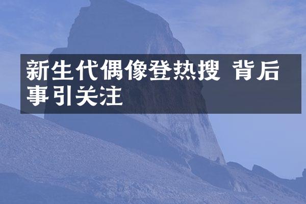 新生代偶像登热搜 背后故事引关注