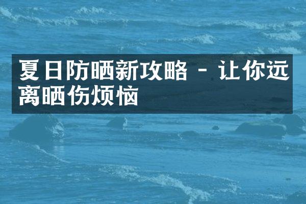 夏日防晒新攻略 - 让你远离晒伤烦恼