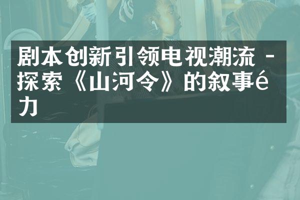 剧本创新引领电视潮流 - 探索《山河令》的叙事魅力