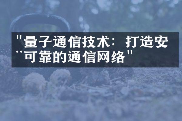 "量子通信技术：打造安全可靠的通信网络"