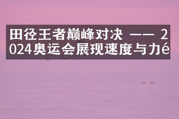 田径王者巅峰对决 —— 2024奥运会展现速度与力量