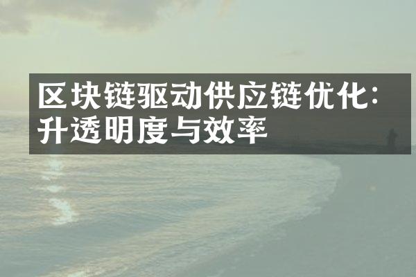 区块链驱动供应链优化:提升透明度与效率