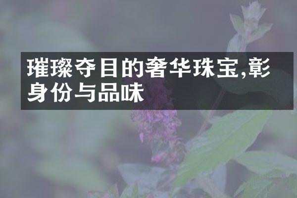 璀璨夺目的奢华珠宝,彰显身份与品味