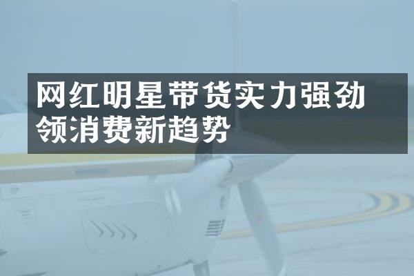 网红明星带货实力强劲 引领消费新趋势