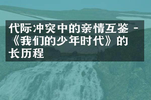 代际冲突中的亲情互鉴 - 《我们的少年时代》的成长历程