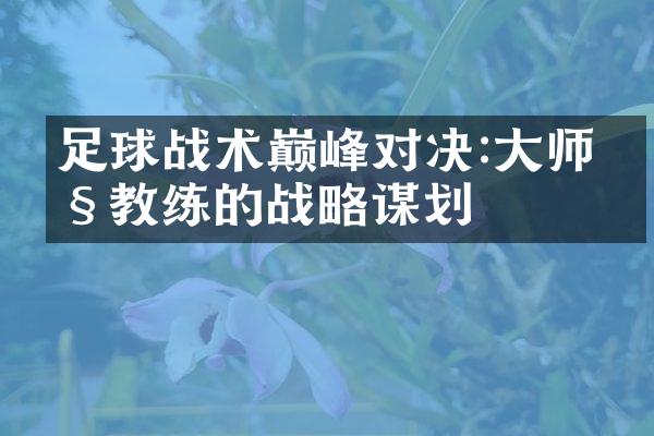 足球战术巅峰对决:大师级教练的战略谋划