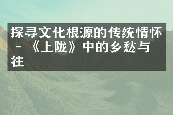 探寻文化根源的传统情怀 - 《上陇》中的乡愁与向往