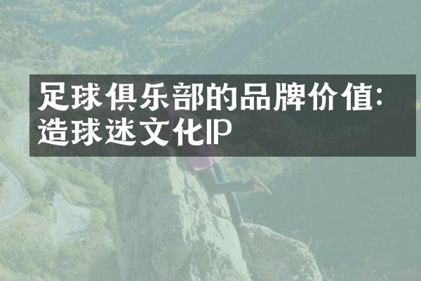 足球俱乐部的品牌价值:打造球迷文化IP