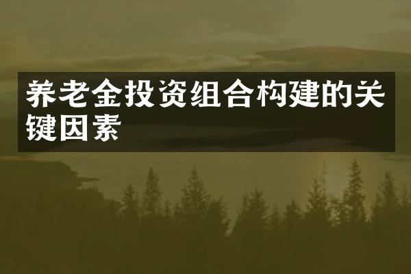 养老金投资组合构建的关键因素