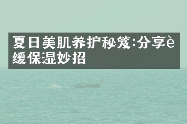 夏日美肌养护秘笈:分享舒缓保湿妙招