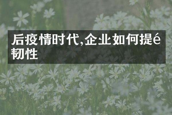 后疫情时代,企业如何提高韧性