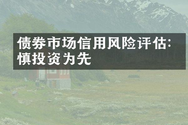 债券市场信用风险评估:审慎投资为先