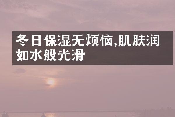 冬日保湿无烦恼,肌肤润泽如水般光滑