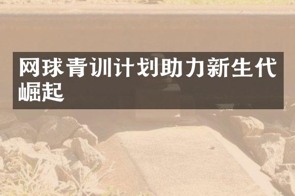 网球青训计划助力新生代崛起