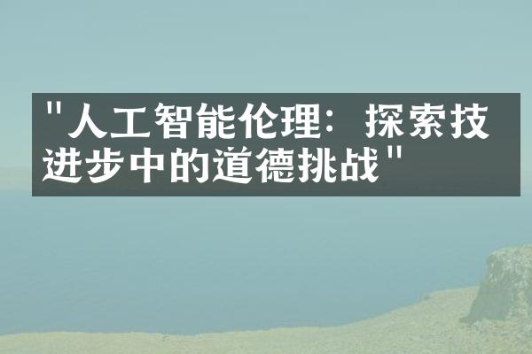 "人工智能伦理：探索技术进步中的道德挑战"