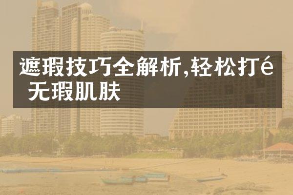 遮瑕技巧全解析,轻松打造无瑕肌肤