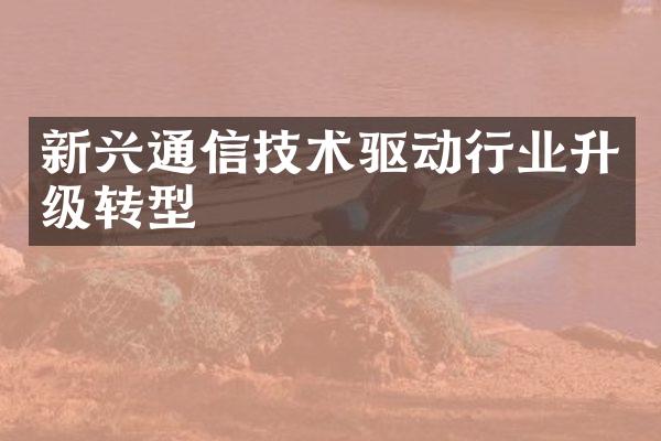 新兴通信技术驱动行业升级转型