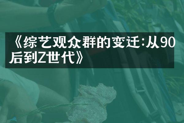 《综艺观众群的变迁:从90后到Z世代》