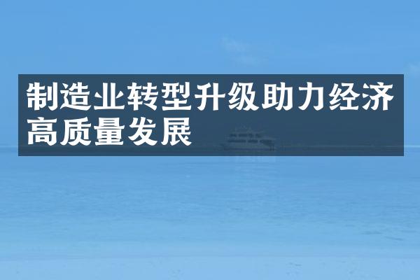 制造业转型升级助力经济高质量发展