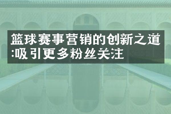 篮球赛事营销的创新之道:吸引更多粉丝关注