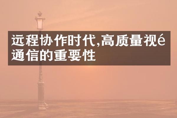 远程协作时代,高质量视频通信的重要性