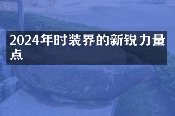 2024年时装界的新锐力量盘点