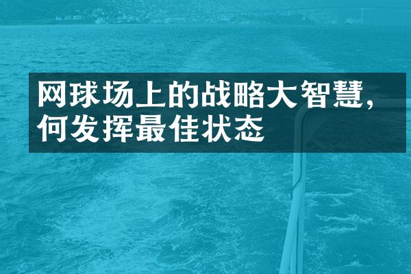 网球场上的战略大智慧,如何发挥最佳状态