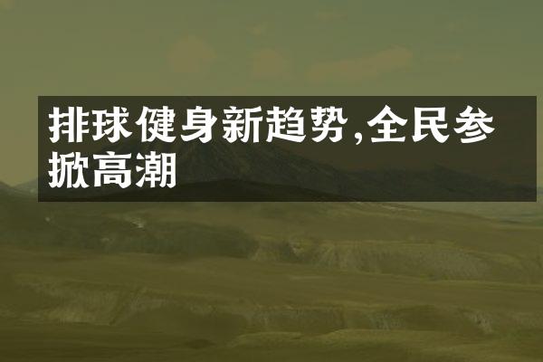 排球健身新趋势,全民参与掀高潮