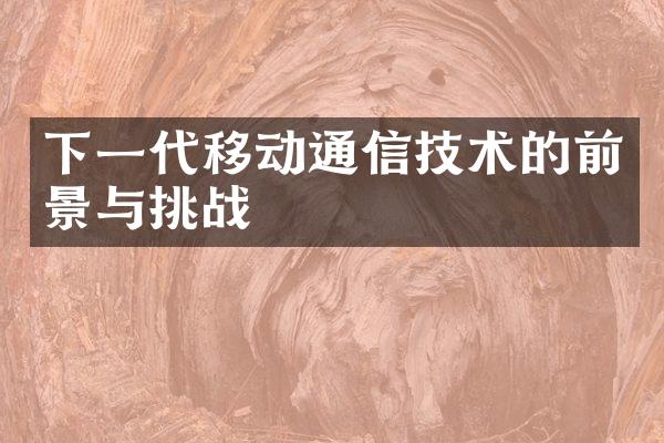 下一代移动通信技术的前景与挑战