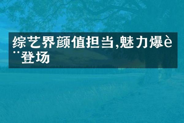 综艺界颜值担当,魅力爆表登场