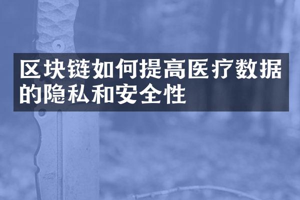 区块链如何提高医疗数据的隐私和安全性