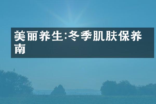 美丽养生:冬季肌肤保养指南