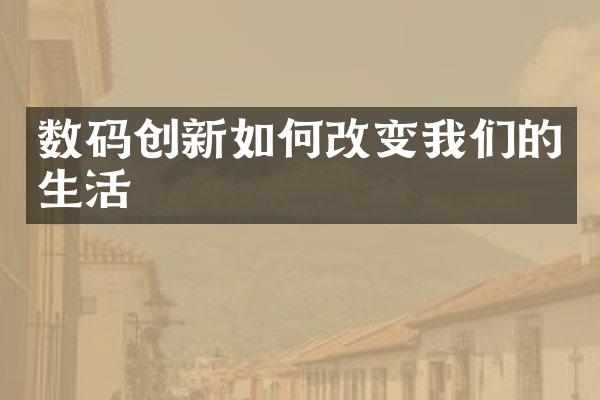 数码创新如何改变我们的生活